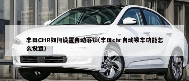 丰田CHR如何设置自动落锁(丰田chr自动锁车功能怎么设置)-第1张图片