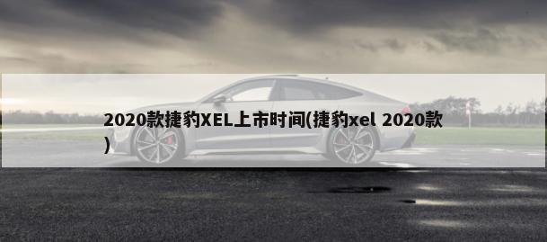 2020款捷豹XEL上市时间(捷豹xel 2020款)-第1张图片