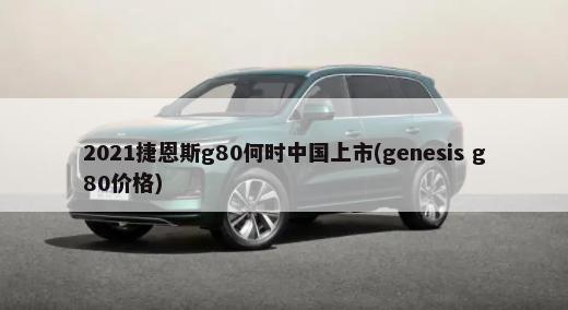 2021捷恩斯g80何时中国上市(genesis g80价格)-第1张图片