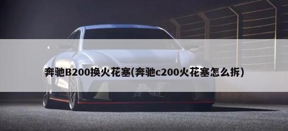 奔驰B200换火花塞(奔驰c200火花塞怎么拆)-第1张图片
