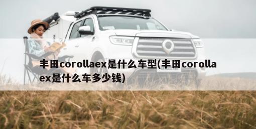 丰田corollaex是什么车型(丰田corollaex是什么车多少钱)-第1张图片