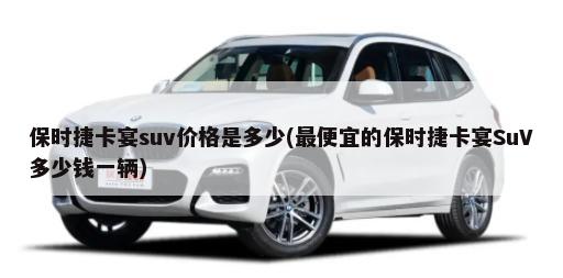 保时捷卡宴suv价格是多少(最便宜的保时捷卡宴SuV多少钱一辆)-第1张图片