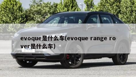 evoque是什么车(evoque range rover是什么车)-第1张图片