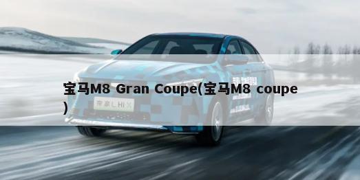 宝马M8 Gran Coupe(宝马M8 coupe)-第1张图片
