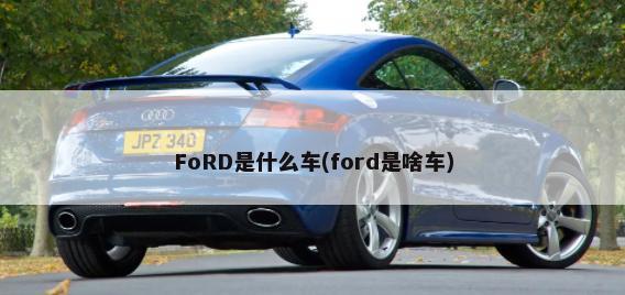 FoRD是什么车(ford是啥车)-第1张图片