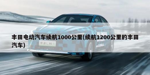 丰田电动汽车续航1000公里(续航1200公里的丰田汽车)-第1张图片