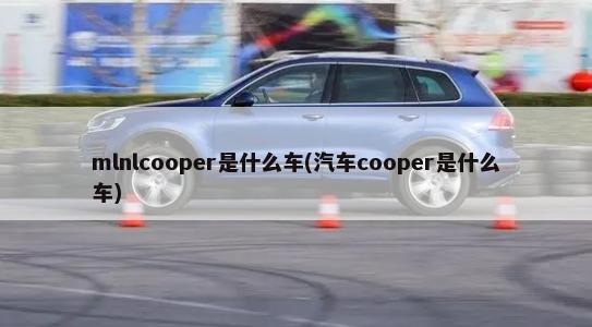 mlnlcooper是什么车(汽车cooper是什么车)-第1张图片