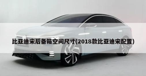 比亚迪宋后备箱空间尺寸(2018款比亚迪宋配置)-第1张图片