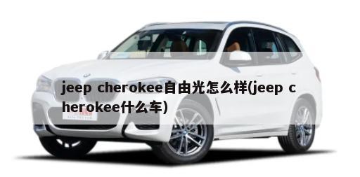 jeep cherokee自由光怎么样(jeep cherokee什么车)-第1张图片