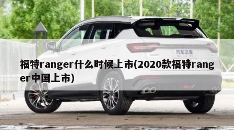 福特ranger什么时候上市(2020款福特ranger中国上市)-第1张图片