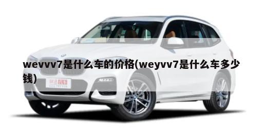wevvv7是什么车的价格(weyvv7是什么车多少钱)-第1张图片