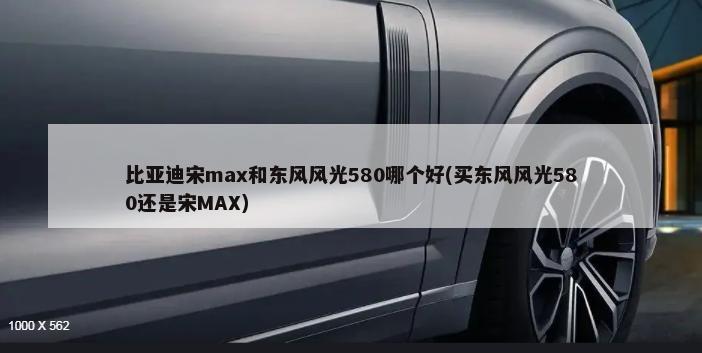 比亚迪宋max和东风风光580哪个好(买东风风光580还是宋MAX)-第1张图片