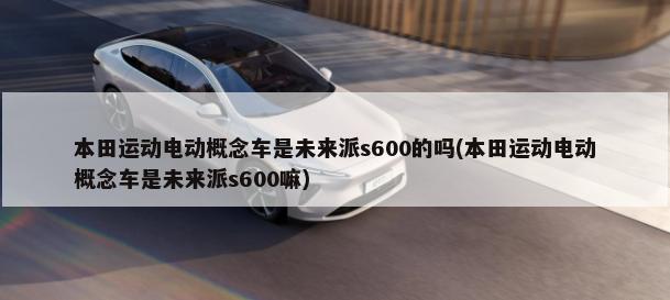 本田运动电动概念车是未来派s600的吗(本田运动电动概念车是未来派s600嘛)-第1张图片