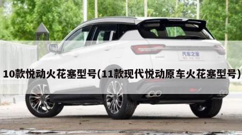 10款悦动火花塞型号(11款现代悦动原车火花塞型号)-第1张图片