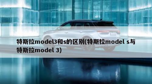特斯拉model3和s的区别(特斯拉model s与特斯拉model 3)-第1张图片