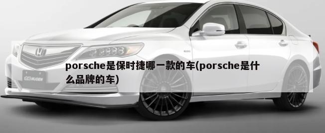 porsche是保时捷哪一款的车(porsche是什么品牌的车)-第1张图片