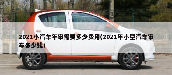 2021小汽车年审需要多少费用(2021年小型汽车审车多少钱)-第1张图片