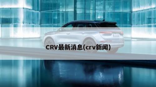 CRV最新消息(crv新闻)-第1张图片
