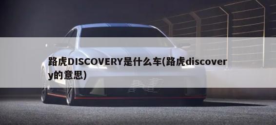 路虎DISCOVERY是什么车(路虎discovery的意思)-第1张图片
