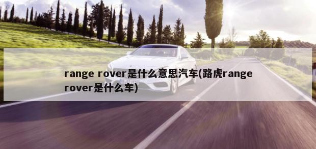 range rover是什么意思汽车(路虎rangerover是什么车)-第1张图片