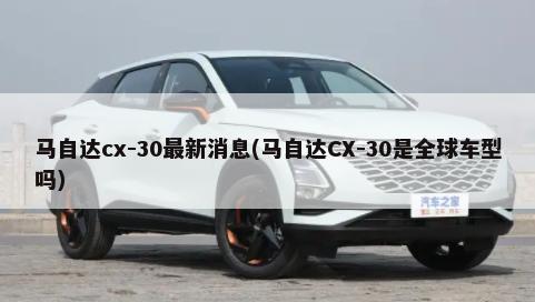 马自达cx-30最新消息(马自达CX-30是全球车型吗)-第1张图片