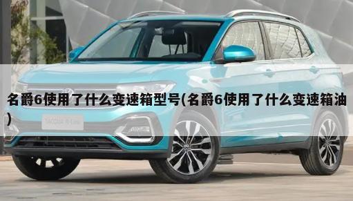 名爵6使用了什么变速箱型号(名爵6使用了什么变速箱油)-第1张图片