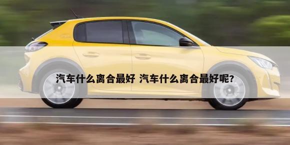 汽车什么离合最好 汽车什么离合最好呢?-第1张图片