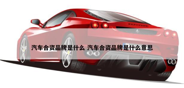 汽车合资品牌是什么 汽车合资品牌是什么意思-第1张图片