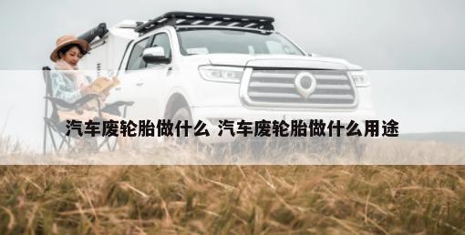 汽车废轮胎做什么 汽车废轮胎做什么用途-第1张图片
