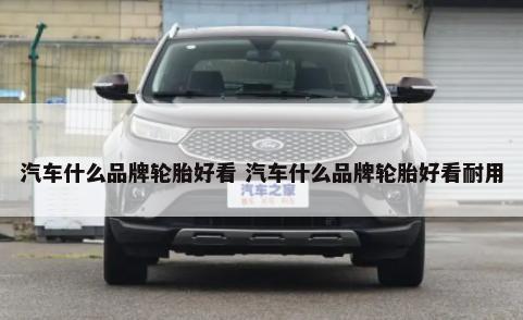 汽车什么品牌轮胎好看 汽车什么品牌轮胎好看耐用-第1张图片