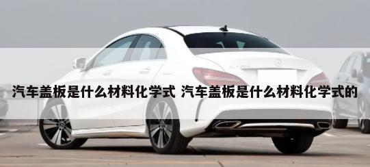 汽车盖板是什么材料化学式 汽车盖板是什么材料化学式的-第1张图片