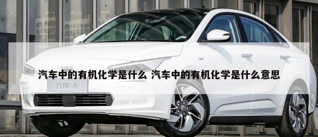 汽车中的有机化学是什么 汽车中的有机化学是什么意思-第1张图片