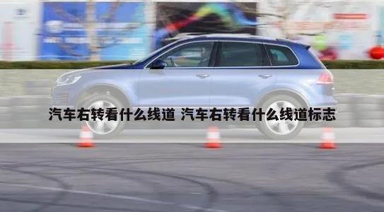 汽车右转看什么线道 汽车右转看什么线道标志-第1张图片