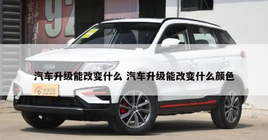 汽车升级能改变什么 汽车升级能改变什么颜色-第1张图片