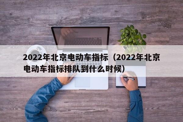 2022年北京电动车指标（2022年北京电动车指标排队到什么时候）-第1张图片