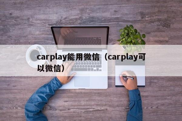 carplay能用微信（carplay可以微信）-第1张图片