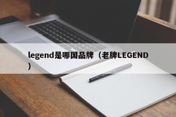 legend是哪国品牌（老牌LEGEND）-第1张图片