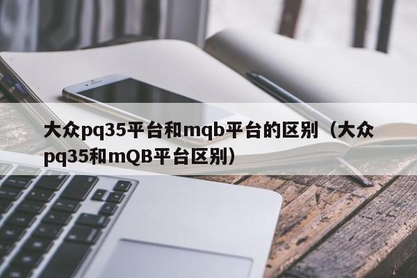 大众pq35平台和mqb平台的区别（大众pq35和mQB平台区别）-第1张图片