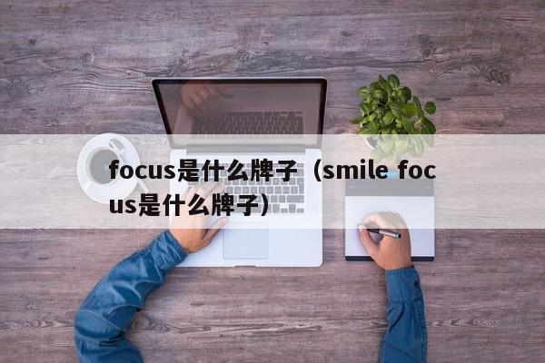 focus是什么牌子（smile focus是什么牌子）-第1张图片
