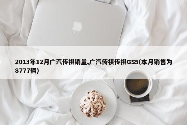2013年12月广汽传祺销量,广汽传祺传祺GS5(本月销售为8777辆)-第1张图片