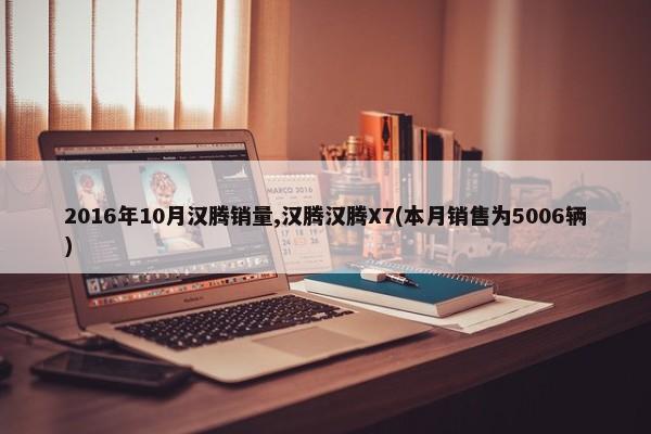 2016年10月汉腾销量,汉腾汉腾X7(本月销售为5006辆)-第1张图片