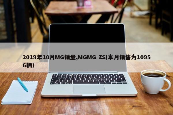 2019年10月MG销量,MGMG ZS(本月销售为10956辆)-第1张图片