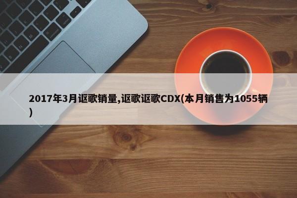 2017年3月讴歌销量,讴歌讴歌CDX(本月销售为1055辆)-第1张图片