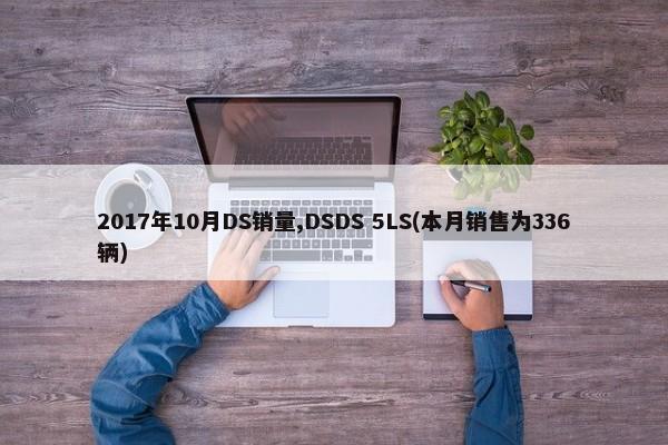 2017年10月DS销量,DSDS 5LS(本月销售为336辆)-第1张图片