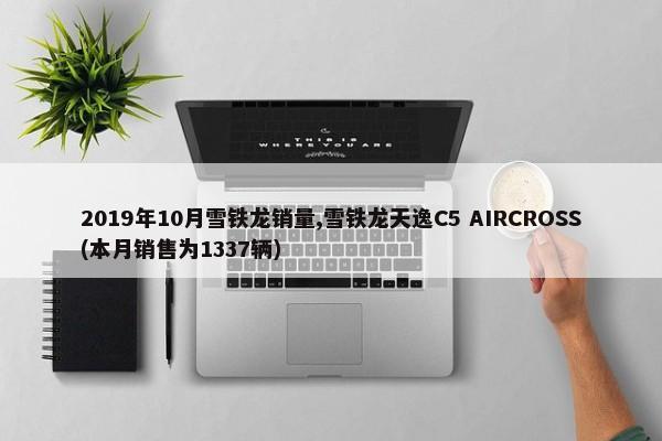2019年10月雪铁龙销量,雪铁龙天逸C5 AIRCROSS(本月销售为1337辆)-第1张图片