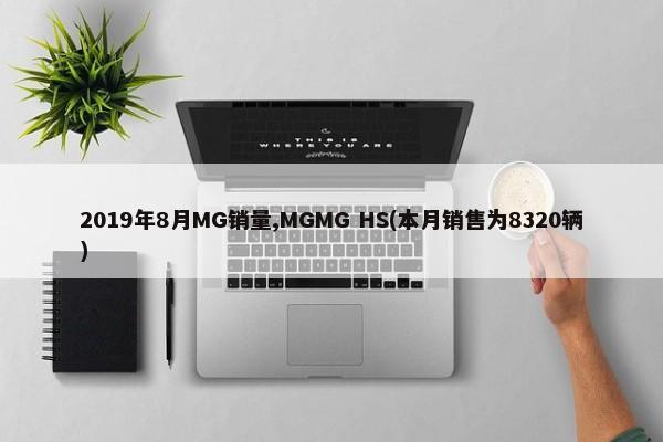 2019年8月MG销量,MGMG HS(本月销售为8320辆)-第1张图片