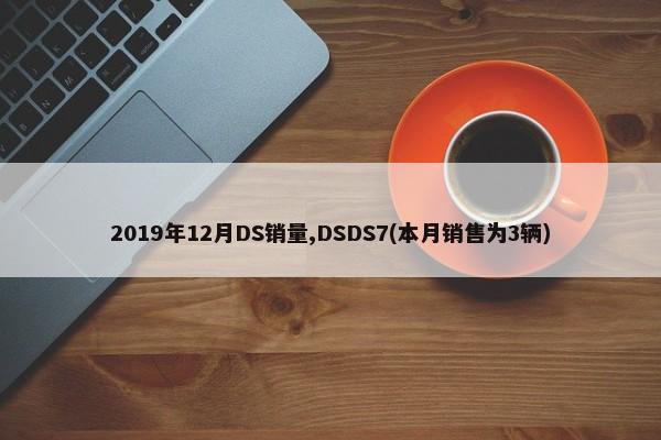 2019年12月DS销量,DSDS7(本月销售为3辆)-第1张图片