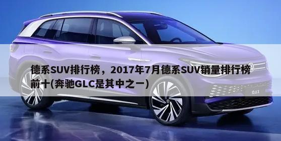 德系SUV排行榜，2017年7月德系SUV销量排行榜前十(奔驰GLC是其中之一)-第1张图片