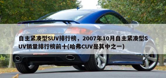 自主紧凑型SUV排行榜，2007年10月自主紧凑型SUV销量排行榜前十(哈弗CUV是其中之一)-第1张图片