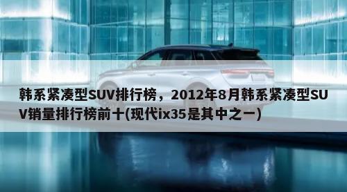 韩系紧凑型SUV排行榜，2012年8月韩系紧凑型SUV销量排行榜前十(现代ix35是其中之一)-第1张图片